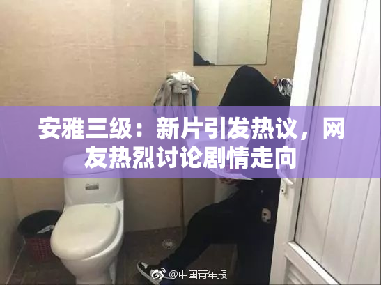 安雅三级：新片引发热议，网友热烈讨论剧情走向