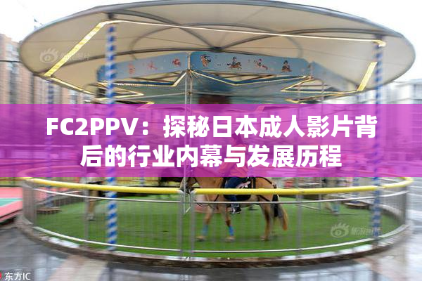 FC2PPV：探秘日本成人影片背后的行业内幕与发展历程