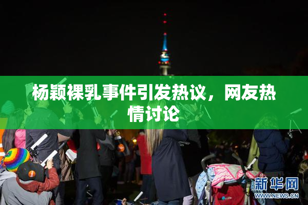 杨颖裸乳事件引发热议，网友热情讨论