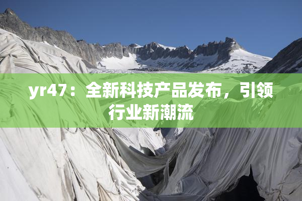 yr47：全新科技产品发布，引领行业新潮流