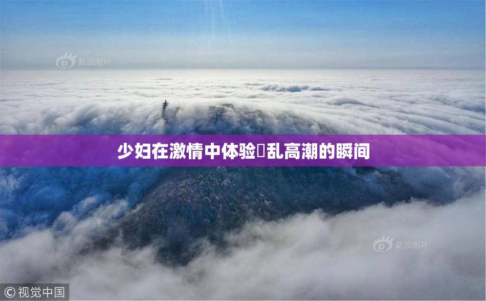 少妇在激情中体验婬乱高潮的瞬间