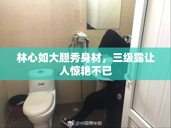林心如大胆秀身材，三级露让人惊艳不已