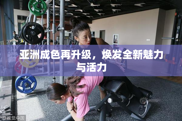 亚洲成色再升级，焕发全新魅力与活力