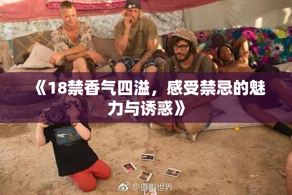 《18禁香气四溢，感受禁忌的魅力与诱惑》