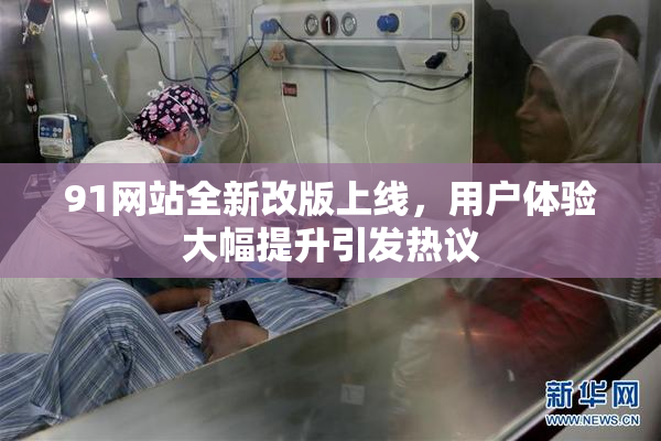 91网站全新改版上线，用户体验大幅提升引发热议