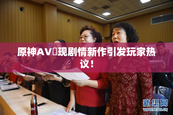 原神AV祼现剧情新作引发玩家热议！