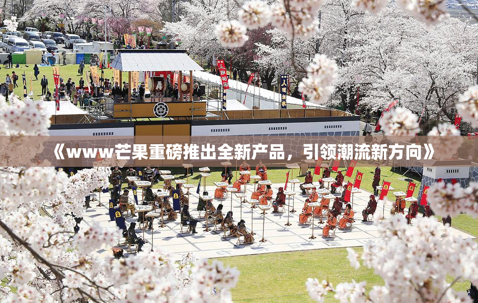 《www芒果重磅推出全新产品，引领潮流新方向》