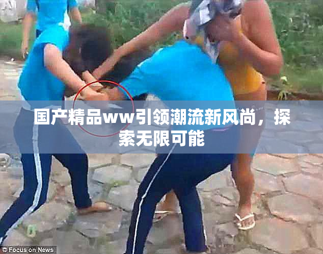 国产精品ww引领潮流新风尚，探索无限可能