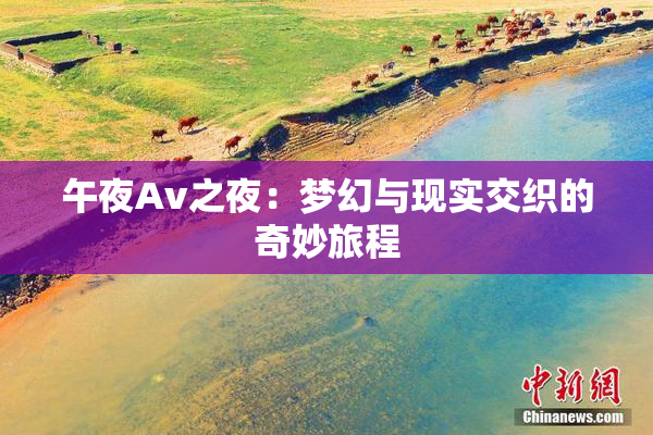 午夜Av之夜：梦幻与现实交织的奇妙旅程
