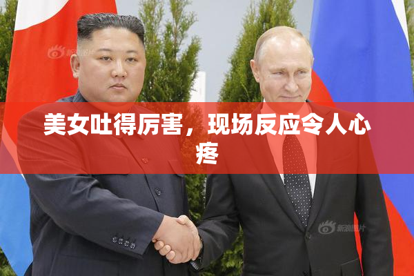 美女吐得厉害，现场反应令人心疼