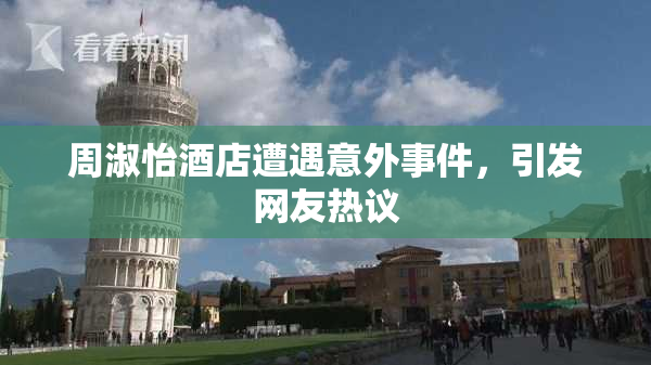 周淑怡酒店遭遇意外事件，引发网友热议