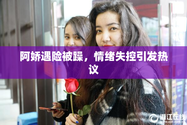 阿娇遇险被躁，情绪失控引发热议