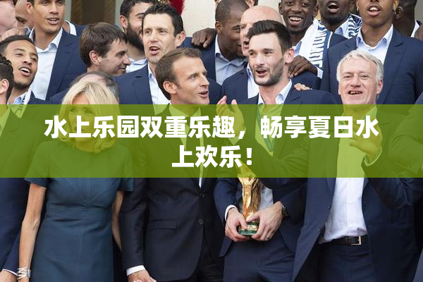 水上乐园双重乐趣，畅享夏日水上欢乐！
