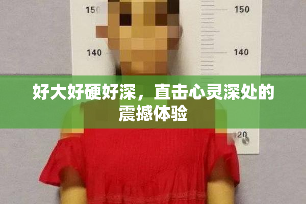 好大好硬好深，直击心灵深处的震撼体验