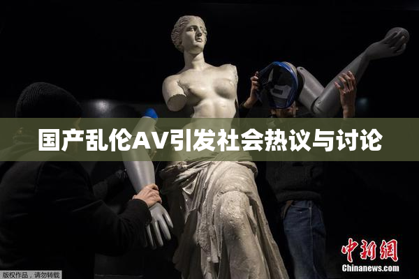 国产乱伦AV引发社会热议与讨论
