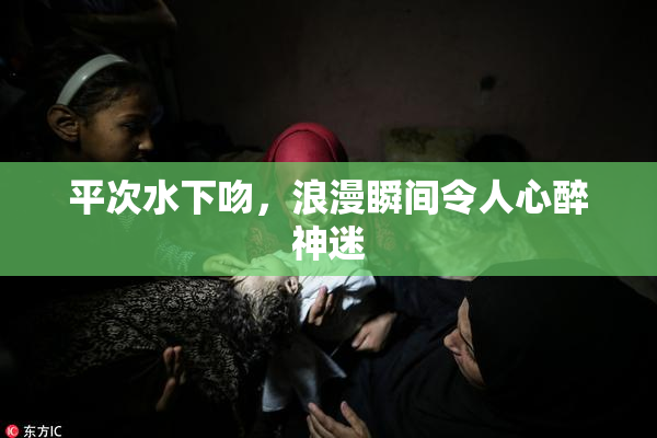 平次水下吻，浪漫瞬间令人心醉神迷
