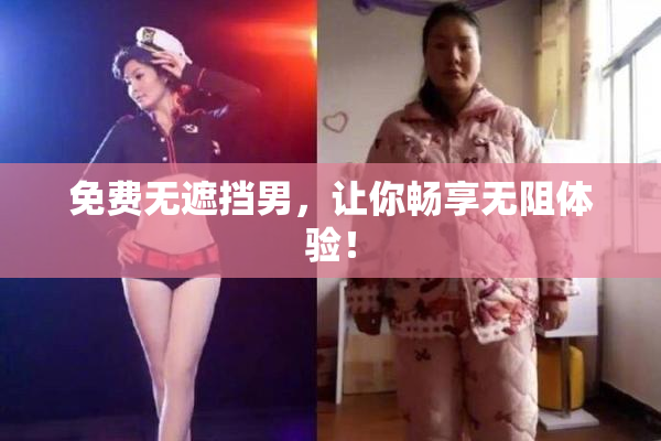 免费无遮挡男，让你畅享无阻体验！