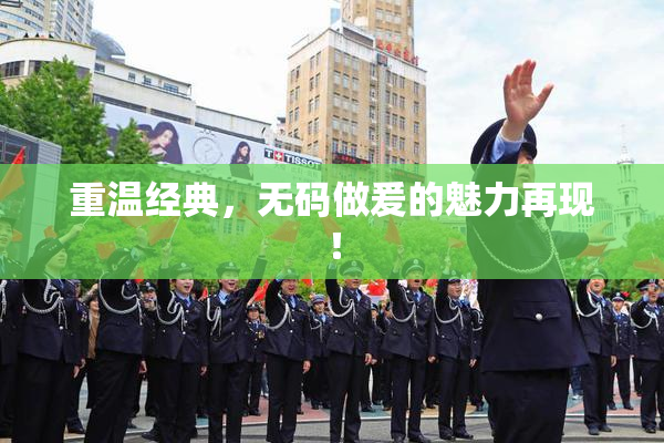 重温经典，无码做爰的魅力再现！