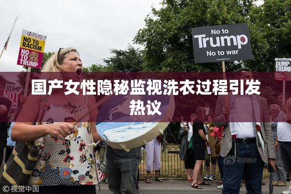 国产女性隐秘监视洗衣过程引发热议