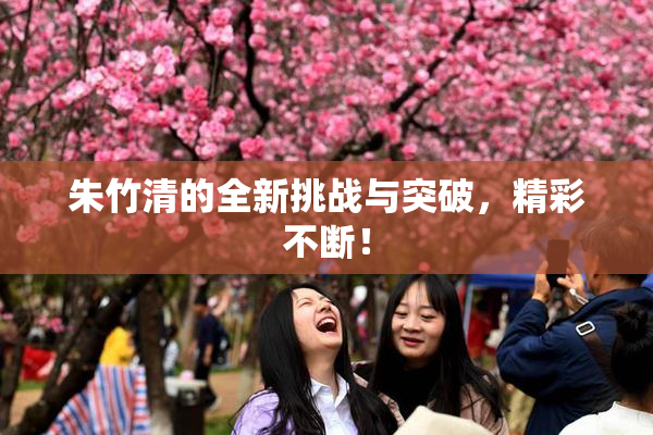 朱竹清的全新挑战与突破，精彩不断！