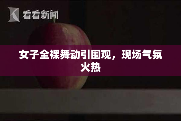 女子全裸舞动引围观，现场气氛火热