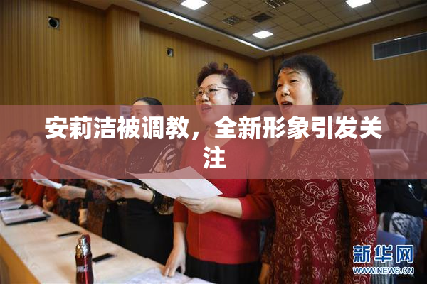 安莉洁被调教，全新形象引发关注