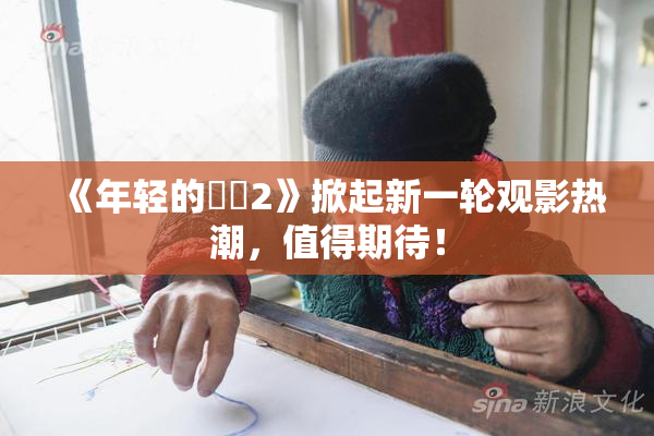 《年轻的妺妺2》掀起新一轮观影热潮，值得期待！