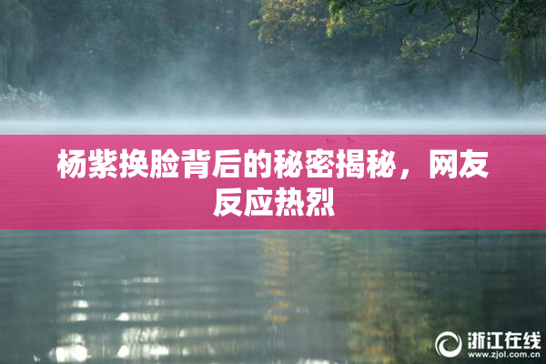 杨紫换脸背后的秘密揭秘，网友反应热烈