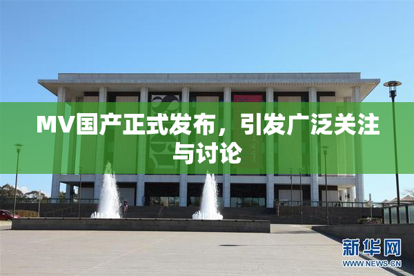 MV国产正式发布，引发广泛关注与讨论