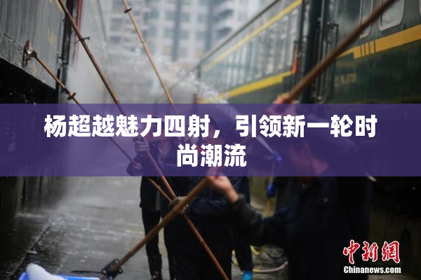 杨超越魅力四射，引领新一轮时尚潮流