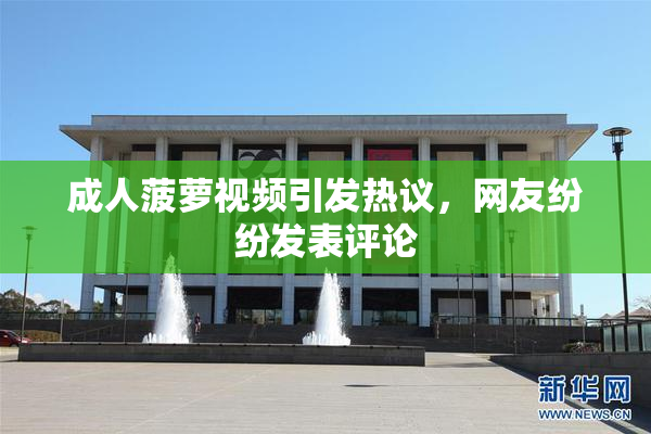 成人菠萝视频引发热议，网友纷纷发表评论