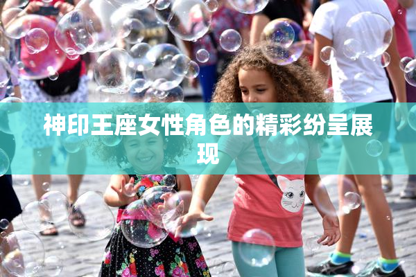 神印王座女性角色的精彩纷呈展现