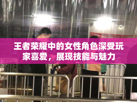 王者荣耀中的女性角色深受玩家喜爱，展现技能与魅力