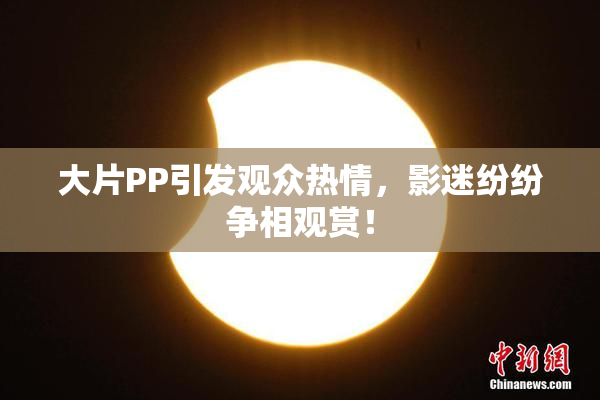 大片PP引发观众热情，影迷纷纷争相观赏！