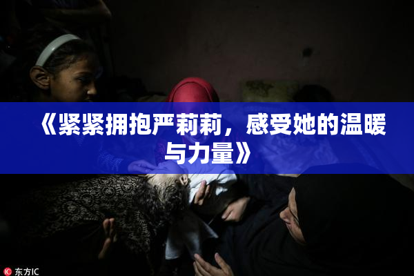 《紧紧拥抱严莉莉，感受她的温暖与力量》