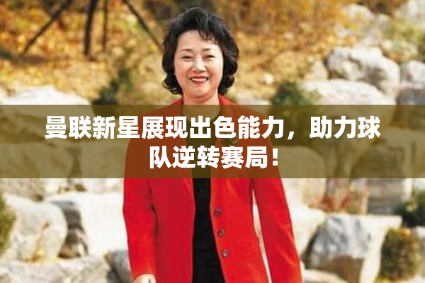 曼联新星展现出色能力，助力球队逆转赛局！