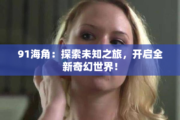 91海角：探索未知之旅，开启全新奇幻世界！