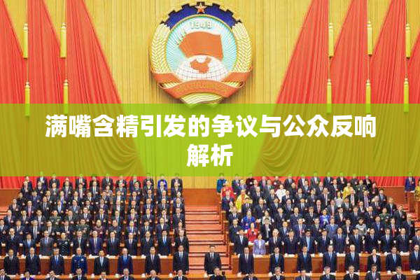满嘴含精引发的争议与公众反响解析