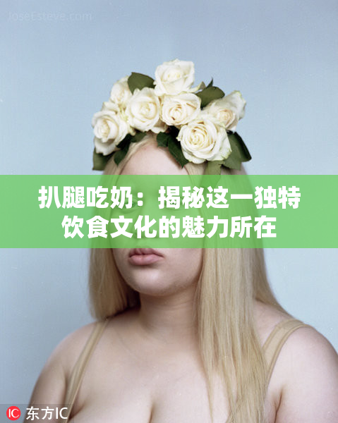 扒腿吃奶：揭秘这一独特饮食文化的魅力所在