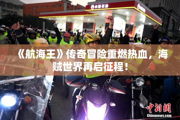 《航海王》传奇冒险重燃热血，海贼世界再启征程！