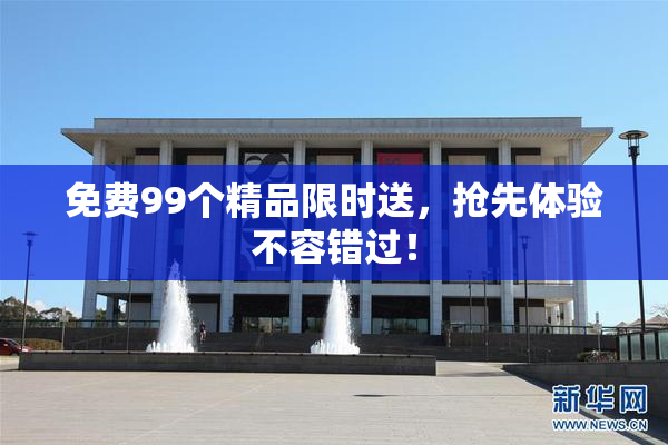 免费99个精品限时送，抢先体验不容错过！