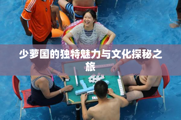 少萝国的独特魅力与文化探秘之旅