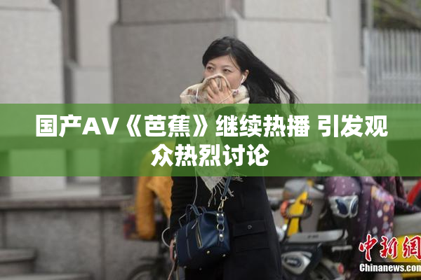 国产AV《芭蕉》继续热播 引发观众热烈讨论