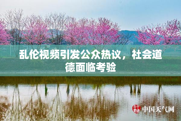 乱伦视频引发公众热议，社会道德面临考验