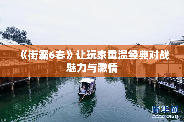 《街霸6春》让玩家重温经典对战魅力与激情