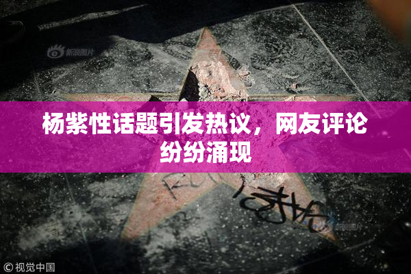 杨紫性话题引发热议，网友评论纷纷涌现