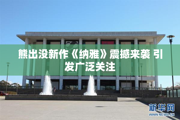 熊出没新作《纳雅》震撼来袭 引发广泛关注