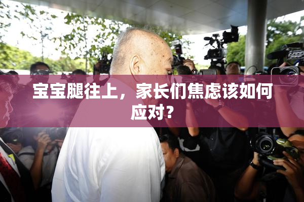 宝宝腿往上，家长们焦虑该如何应对？