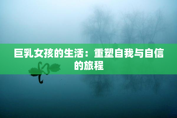 巨乳女孩的生活：重塑自我与自信的旅程