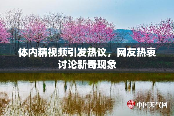 体内精视频引发热议，网友热衷讨论新奇现象